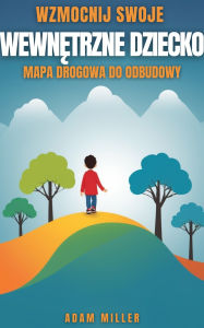 Title: Wzmocnij Swoje Wewnetrzne Dziecko: Mapa drogowa do odbudowy, Author: Adam Miller