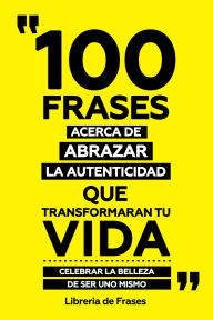 Title: 100 Frases Acerca De Abrazar La Autenticidad Que Transformaran Tu Vida: Celebrar La Belleza De Ser Uno Mismo, Author: Libreria de Frases