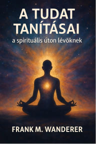 Title: A tudat tanításai: a spirituális úton lévoknek, Author: Frank M. Wanderer