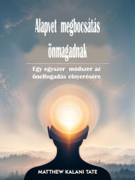 Title: Alapveto megbocsátás önmagadnak: Egy egyszeru módszer az önelfogadás elnyerésére, Author: Matthew Kalani Tate