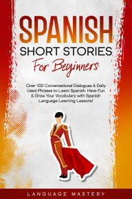 Title: Spanish Short Stories for Beginners: Over 100 Conversational Dialogues & Daily Used Phrases to Learn Spanish. Have Fun & Grow Your Vocabulary with Spanish Language Learning Lessons!, Author: Language Mastery