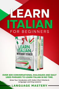 Title: Learn Italian for Beginners: Over 300 Conversational Dialogues and Daily Used Phrases to Learn Italian in no Time. Grow Your Vocabulary with Italian Short Stories & Language Learning Lessons!, Author: Language Mastery