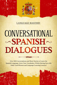 Title: Conversational Spanish Dialogues: Over 100 Conversations and Short Stories to Learn the Spanish Language. Grow Your Vocabulary Whilst Having Fun with Daily Used Phrases and Language Learning Lessons!, Author: Language Mastery