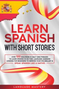 Title: Learn Spanish with Short Stories: Over 100 Dialogues & Daily Used Phrases to Learn Spanish in no Time. Language Learning Lessons for Beginners to Improve Your Vocabulary & Speak Spanish Like a Native!, Author: Language Mastery