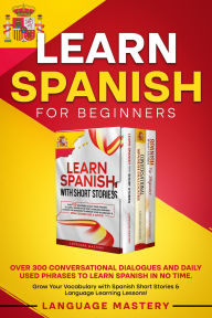 Title: Learn Spanish for Beginners: Over 300 Conversational Dialogues and Daily Used Phrases to Learn Spanish in no Time. Grow Your Vocabulary with Spanish Short Stories & Language Learning Lessons!, Author: Language Mastery