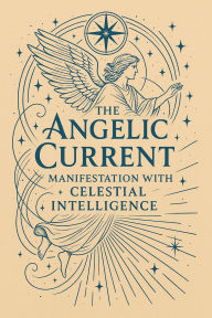 Title: The Angelic Current: Manifestation with Celestial Intelligence, Author: Pete Cossaboon