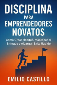 Title: Disciplina para Emprendedores Novatos: Cómo Crear Hábitos, Mantener el Enfoque y Alcanzar Éxito Rápido, Author: Emilio Castillo