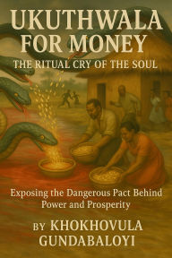Title: Ukuthwala for Money: The Ritual Cry of the SoulExposing the Dangerous Pact Behind Power and Prosperity, Author: Khokhovula Gundabaloyi