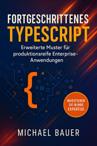 Title: Fortgeschrittenes TypeScript: Erweiterte Muster für produktionsreife Enterprise-Anwendungen, Author: Michael Bauer