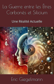 Title: La Guerre entre les Êtres Carbonés et Silicium: Une Réalité Actuelle, Author: Eric Giegelmann