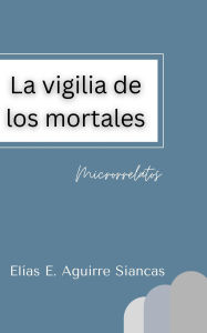 Title: La vigilia de los mortales: microrrelatos, Author: Elías Ernesto Aguirre Siancas