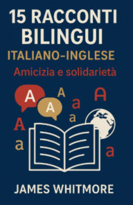 Title: 15 Racconti Bilingui Italiano-Inglese: Amicizia e Solidarietà, Author: James Whitmore