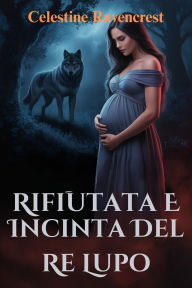 Title: Rifiutata E Incinta Del Re Lupo Una storia segreta di un cucciolo di licantropo, Author: Celestine Ravencrest