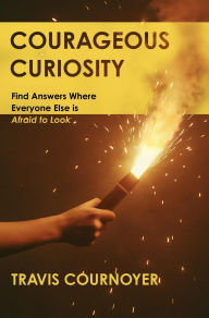 Title: Courageous Curiosity: Find Answers Where Everyone Else is Afraid to Look, Author: Travis Cournoyer