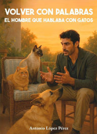 Title: Volver con palabras: El hombre que hablaba con gatos, Author: Antonio López Pérez