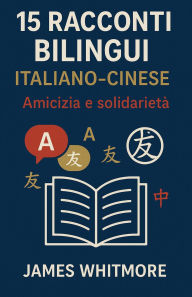 Title: 15 Racconti Bilingui Italiano-Cinese: Amicizia e Solidarietà, Author: James Whitmore