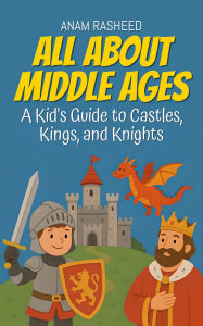 Title: All About Middle Ages: A Kid's Guide to Castles, Kings, and Knight (Chapter Books For Kids, #5), Author: Anam Rasheed