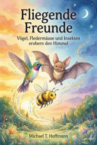 Title: Fliegende Freunde: Vögel, Fledermäuse und Insekten erobern den Himmel Untertitel: 9 zauberhafte Geschichten über Mut, Zusammenhalt und die Magie der Natur., Author: Michael T. Hoffmann