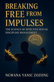 Title: Breaking Free From Impulses: The Science Of Effective Sexual Discipline Management (1), Author: Ngwana Yanic Zozong