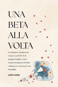 Title: Una Beta Alla Volta: Fecondazione Assistita senza Sorprese con FIVET/ICSI Spiegate Semplice, Costi e Tempi, Domande per il Medico e Planner per Aumentare le Tue Probabilità, Author: Avery Dorne