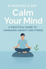 10 Minutes a Day to Calm Your Mind A Practical Guide to Managing Anxiety and Stress