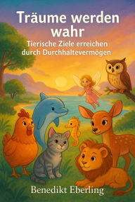 Title: Träume werden wahr: Tierische Ziele erreichen durch Durchhaltevermögen, Author: Benedikt Eberling