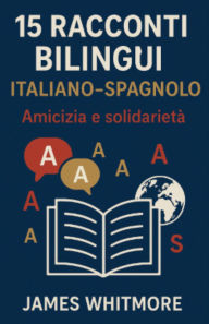 Title: 15 Racconti Bilingui Italiano-Spagnolo: Amicizia e Solidarietà, Author: James Whitmore
