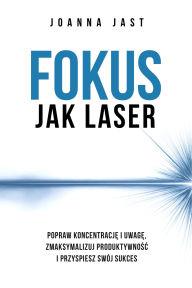 Title: Fokus Jak Laser: Popraw koncentracje i uwage, zmaksymalizuj produktywnosc i przyspiesz swój sukces, Author: Joanna Jast