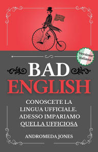 Title: BAD ENGLISH: Conoscete la lingua ufficiale. Adesso impariamo quella ufficiosa (Next Level English, #3), Author: Andromeda Jones