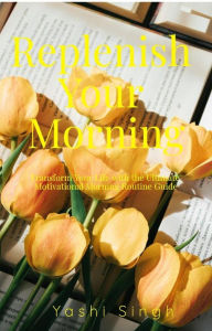 Title: Replenish Your Mornings The Ultimate Motivational Morning Routine for Personal Growth and Lasting Productivity, Author: Yashi Singh