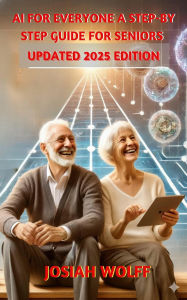 Title: AI for Everyone: A Step by Step Guide for Seniors (2025 Edition), Author: Josiah Wolff