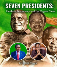 Title: SEVEN PRESIDENTS: Zambia's Democracy and the Copper Curse, Author: Bloom Tizora