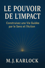 Title: LE POUVOIR DE L'IMPACT : Construisez une Vie Guidée par le Sens et l'Action, Author: M.J. KARLOCK