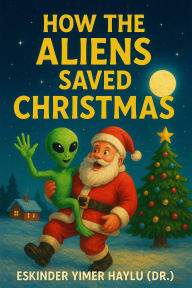 Title: How the Aliens Saved Christmas, Author: Eskinder Yimer Haylu