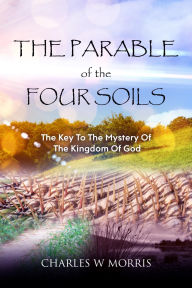 Title: THE PARABLE OF THE FOUR SOILS: The Key to the Mystery of the Kingdom of God, Author: Charles Morris