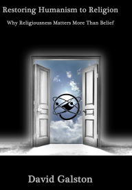 Title: Restoring Humanism to Religion: Why Religiousness Matters More Than Belief, Author: David Galston