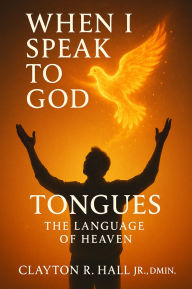 Title: When I Speak to God: Tongues, The Language of Heaven, Author: Clayton R. Hall Jr. ,. Dmin.
