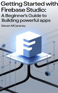 Title: Getting Started with Firebase Studio A Beginner's Guide to Building Powerful Apps, Author: Steven Mcananey