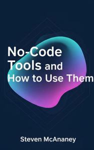 Title: No-Code Tools and How to Use Them, Author: Steven Mcananey