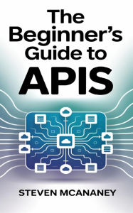 Title: The Beginner's Guide to APIs, Author: Steven Mcananey