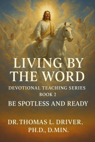 Title: Living by the Word: Devotional Teaching Series BOOK 2 on Be Spotless and Ready, Author: Dr. Thomas L. Driver