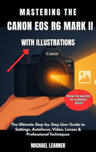 Title: Mastering the Canon EOS R6 Mark II with Illustrations: The Ultimate Step-by-Step User Guide to Settings, Autofocus, Video, Lenses & Professional Techniques, Author: Michael Learner