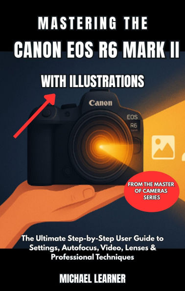 Mastering the Canon EOS R6 Mark II with Illustrations: The Ultimate Step-by-Step User Guide to Settings, Autofocus, Video, Lenses & Professional Techniques