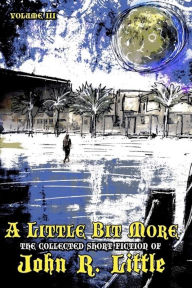 Title: A Little Bit More: The Collected Short Fiction of John R Little Vol III, Author: John R Little