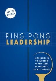 Title: Ping Pong Leadership: 18 Principles to Succeed at Any Table in Business, Sports, and Life, Author: Justin Bookey