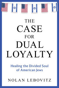 Title: The Case for Dual Loyalty: Healing the Divided Soul of American Jews, Author: Nolan Lebovitz