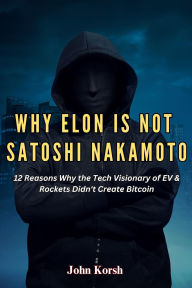 Title: Why Elon Is Not Satoshi Nakamoto: 12 Reasons Why the Tech Visionary of EV & Rockets Didn't Create Bitcoin, Author: John Korsh