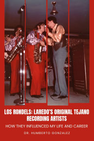 Title: Los Rondels: Laredo's Original Tejano Recording Artists: How they influenced my life and career, Author: DR. HUMBERTO GONZALEZ