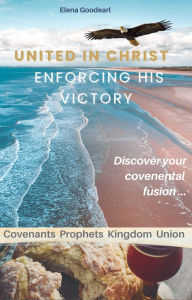 Title: United in Christ Enforcing His Victory: Covenants Prophets Kingdom Union, Author: Elena Goodearl