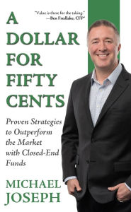 Title: A Dollar for Fifty Cents: Proven Strategies to Outperform the Market with Closed-End Funds, Author: Michael Joseph